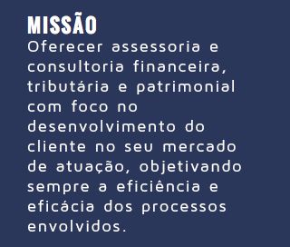   MISSÃO Oferecer assessoria e consultoria financeira, tributária e patrimonial com foco no desenvolvimento do cliente no seu mercado de atuação, objetivando sempre a eficiência e eficácia dos processos envolvidos.