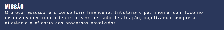   MISSÃO Oferecer assessoria e consultoria financeira, tributária e patrimonial com foco no desenvolvimento do cliente no seu mercado de atuação, objetivando sempre a eficiência e eficácia dos processos envolvidos.