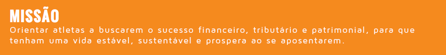  MISSÃO Orientar atletas a buscarem o sucesso financeiro, tributário e patrimonial, para que tenham uma vida estável, sustentável e prospera ao se aposentarem.